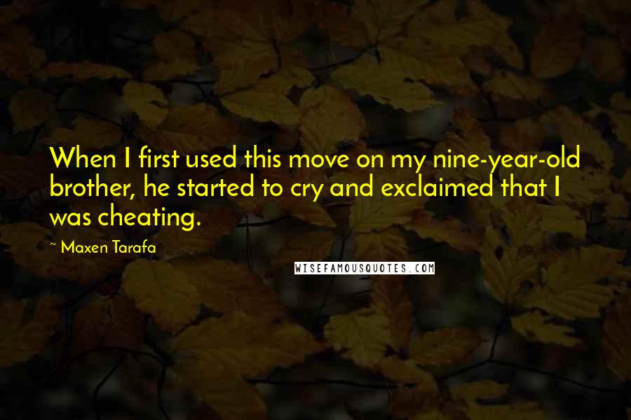 Maxen Tarafa quotes: When I first used this move on my nine-year-old brother, he started to cry and exclaimed that I was cheating. Maxen Tarafa quotes: When I first used this move on my nine-year-old brother, he started to cry and exclaimed that I was cheating.