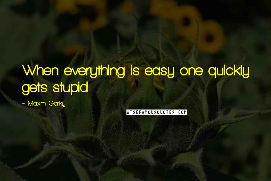 Maxim Gorky quotes: When everything is easy one quickly gets stupid.