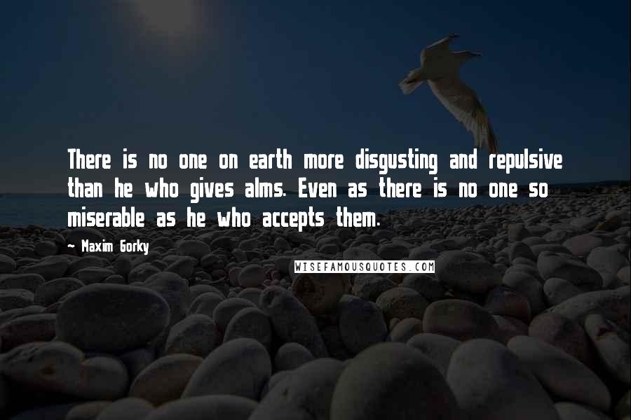 Maxim Gorky quotes: There is no one on earth more disgusting and repulsive than he who gives alms. Even as there is no one so miserable as he who accepts them.