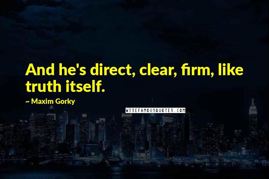 Maxim Gorky quotes: And he's direct, clear, firm, like truth itself.
