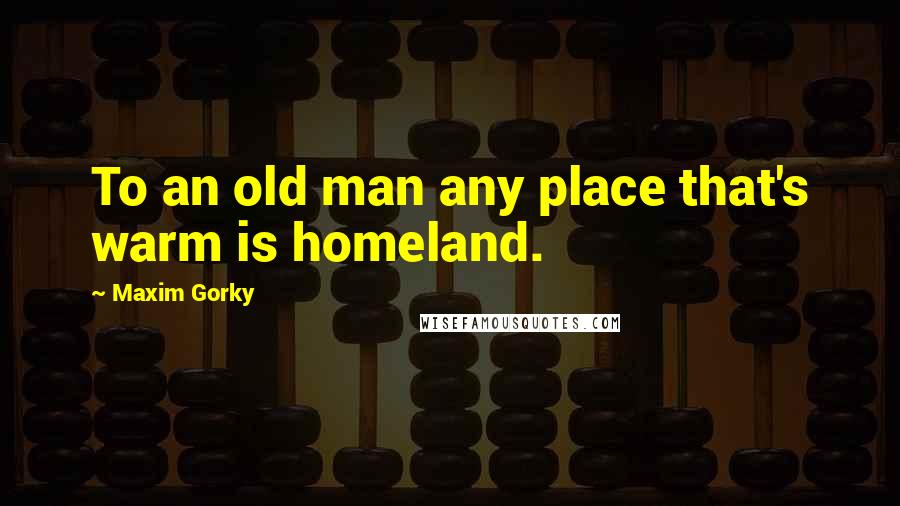 Maxim Gorky quotes: To an old man any place that's warm is homeland.