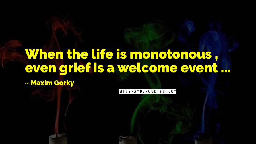 Maxim Gorky quotes: When the life is monotonous , even grief is a welcome event ...