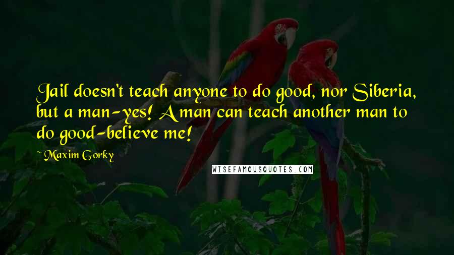 Maxim Gorky quotes: Jail doesn't teach anyone to do good, nor Siberia, but a man-yes! A man can teach another man to do good-believe me!