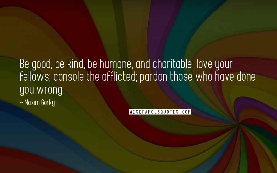 Maxim Gorky quotes: Be good, be kind, be humane, and charitable; love your fellows; console the afflicted; pardon those who have done you wrong.