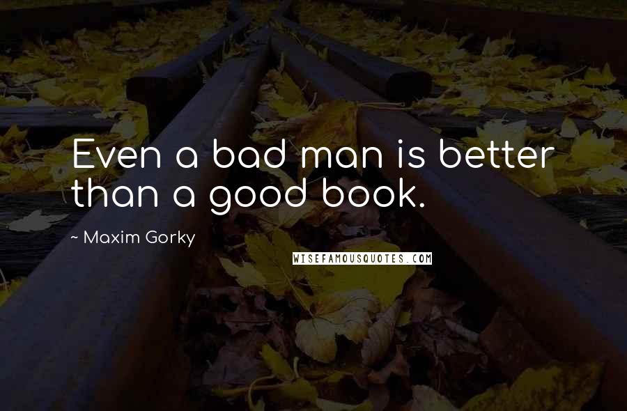 Maxim Gorky quotes: Even a bad man is better than a good book.