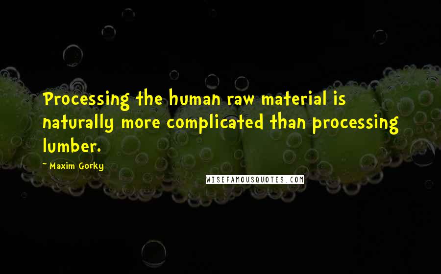 Maxim Gorky quotes: Processing the human raw material is naturally more complicated than processing lumber.