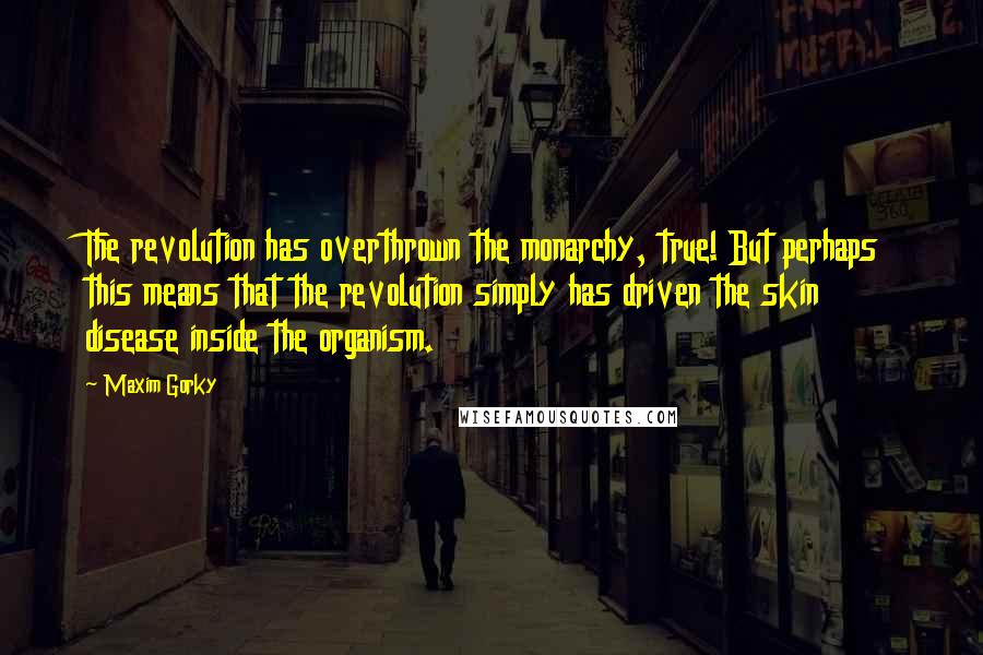 Maxim Gorky quotes: The revolution has overthrown the monarchy, true! But perhaps this means that the revolution simply has driven the skin disease inside the organism.