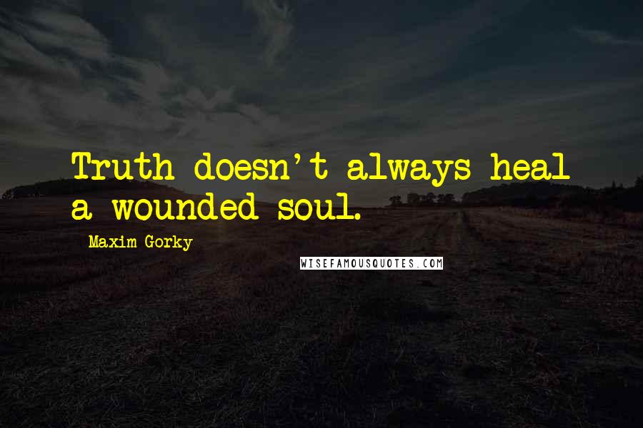 Maxim Gorky quotes: Truth doesn't always heal a wounded soul.