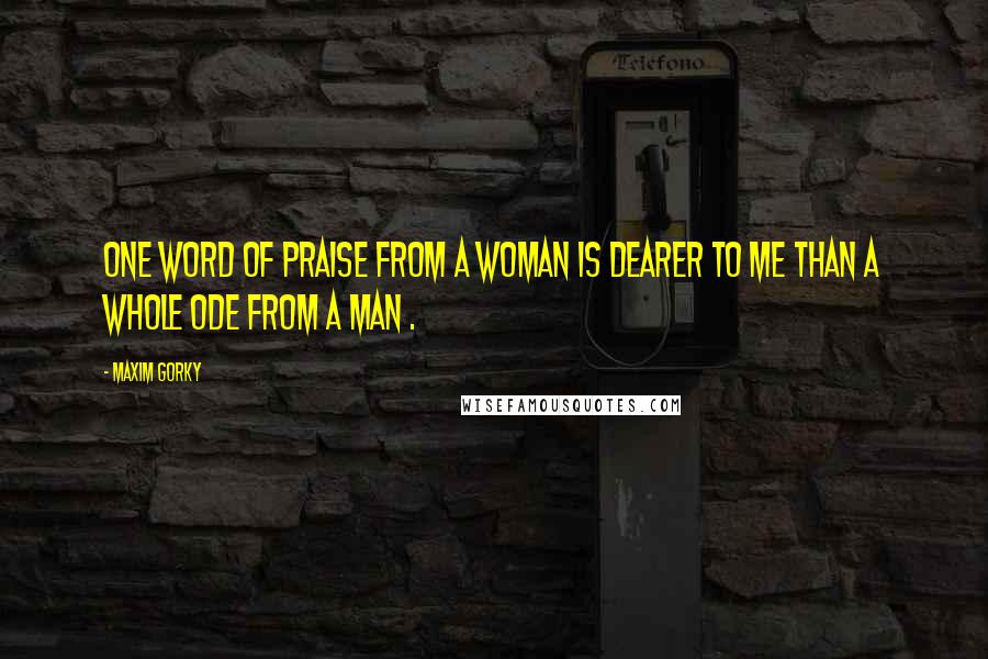Maxim Gorky quotes: One word of praise from a woman is dearer to me than a whole ode from a man .