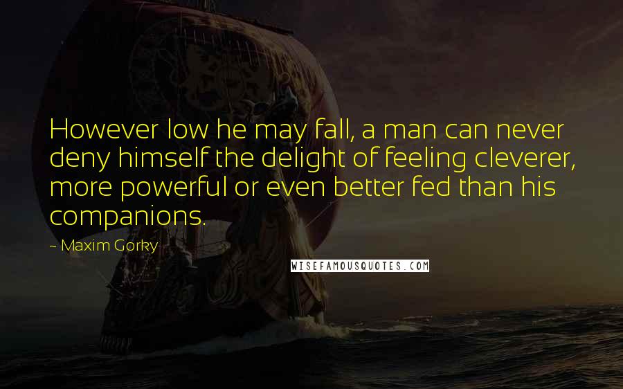 Maxim Gorky quotes: However low he may fall, a man can never deny himself the delight of feeling cleverer, more powerful or even better fed than his companions.