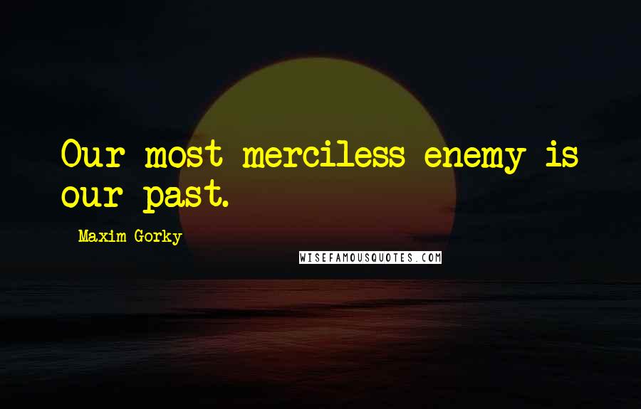Maxim Gorky quotes: Our most merciless enemy is our past.