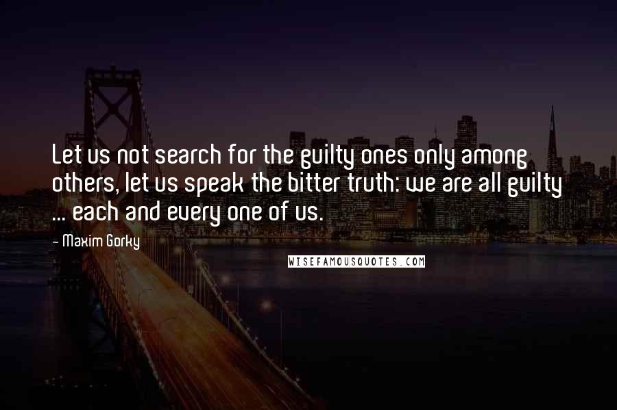 Maxim Gorky quotes: Let us not search for the guilty ones only among others, let us speak the bitter truth: we are all guilty ... each and every one of us.
