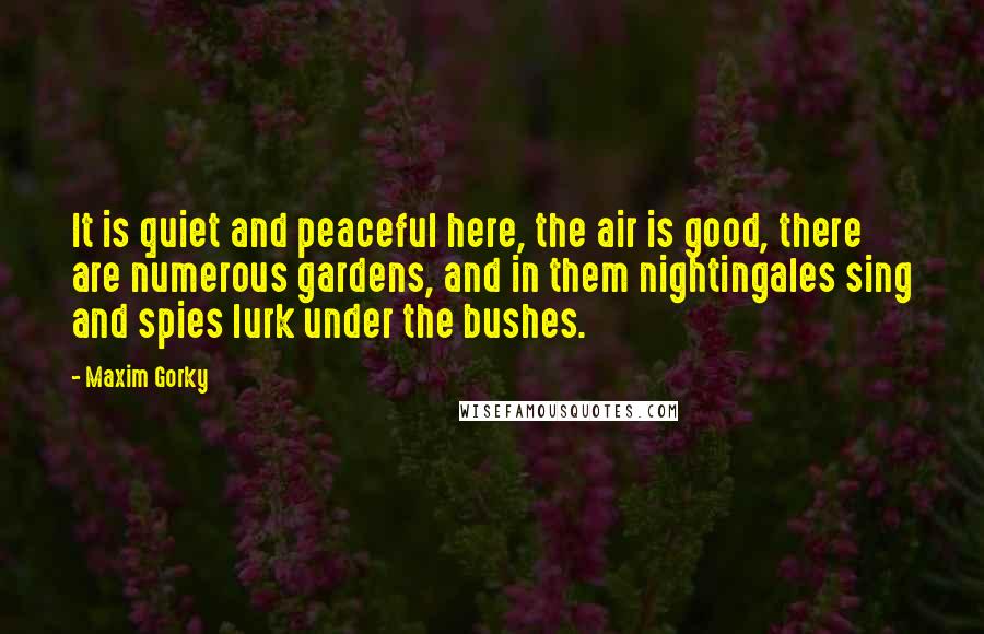 Maxim Gorky quotes: It is quiet and peaceful here, the air is good, there are numerous gardens, and in them nightingales sing and spies lurk under the bushes.