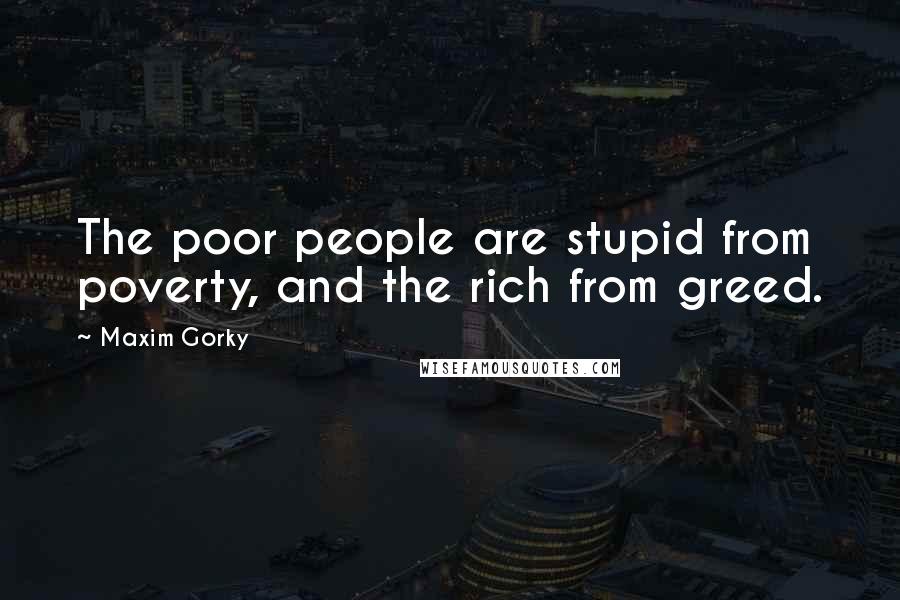 Maxim Gorky quotes: The poor people are stupid from poverty, and the rich from greed.