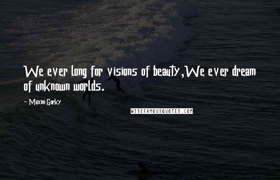 Maxim Gorky quotes: We ever long for visions of beauty,We ever dream of unknown worlds.