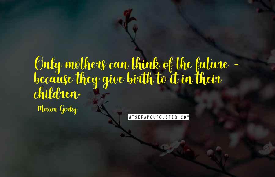 Maxim Gorky quotes: Only mothers can think of the future - because they give birth to it in their children.
