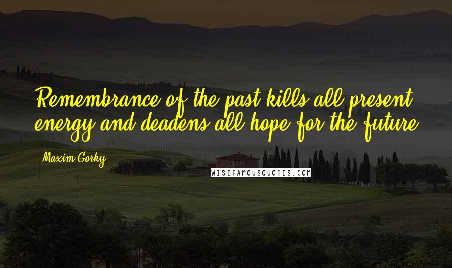 Maxim Gorky quotes: Remembrance of the past kills all present energy and deadens all hope for the future