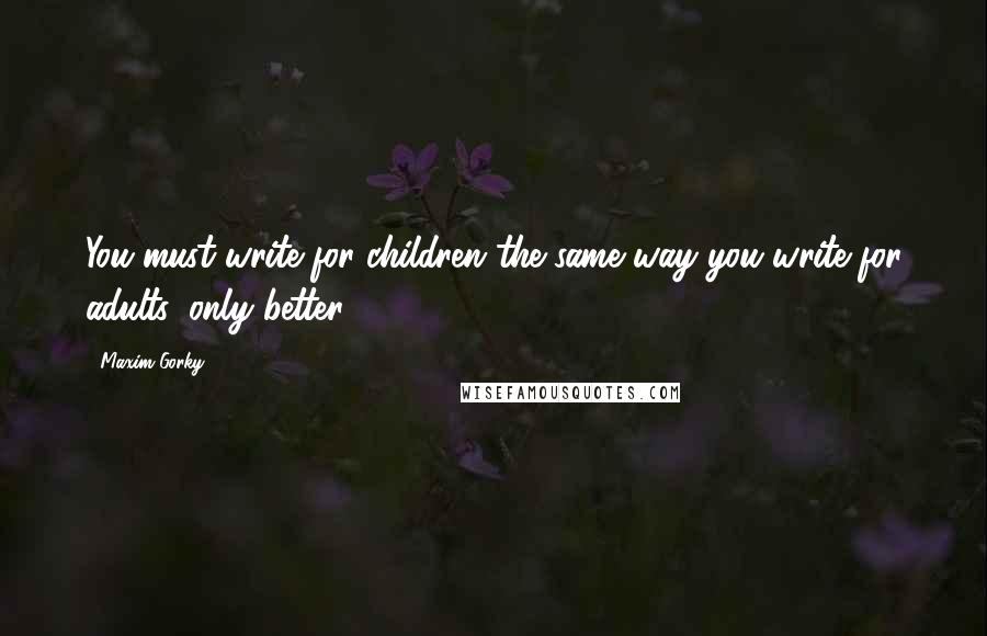 Maxim Gorky quotes: You must write for children the same way you write for adults, only better.
