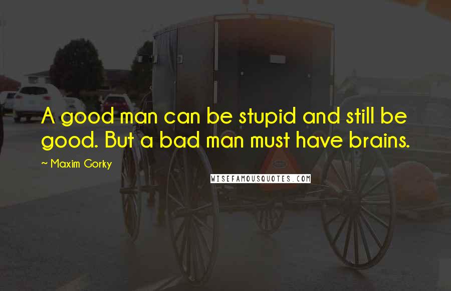 Maxim Gorky quotes: A good man can be stupid and still be good. But a bad man must have brains.