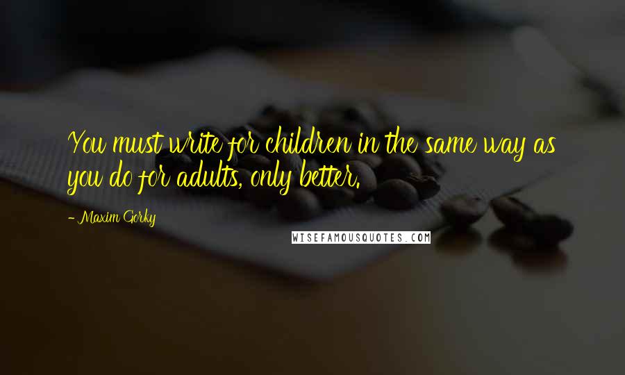 Maxim Gorky quotes: You must write for children in the same way as you do for adults, only better.