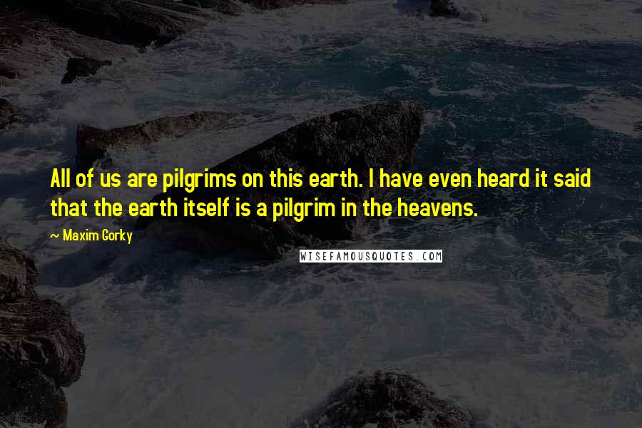 Maxim Gorky quotes: All of us are pilgrims on this earth. I have even heard it said that the earth itself is a pilgrim in the heavens.