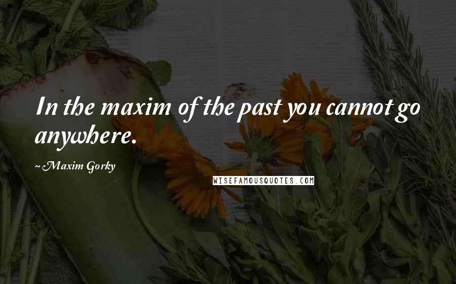 Maxim Gorky quotes: In the maxim of the past you cannot go anywhere.