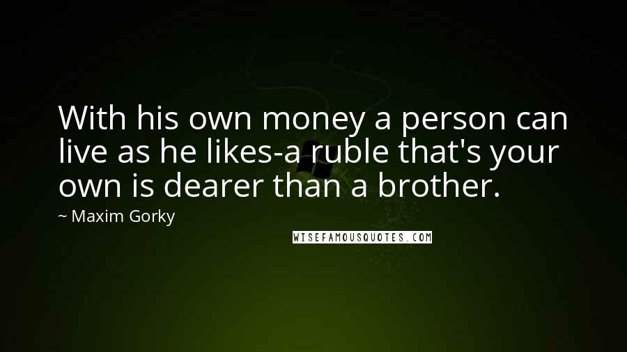 Maxim Gorky quotes: With his own money a person can live as he likes-a ruble that's your own is dearer than a brother.