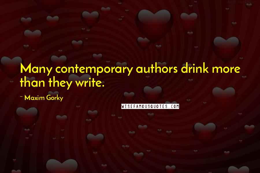 Maxim Gorky quotes: Many contemporary authors drink more than they write.