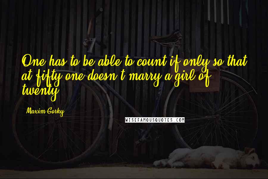 Maxim Gorky quotes: One has to be able to count if only so that at fifty one doesn't marry a girl of twenty.