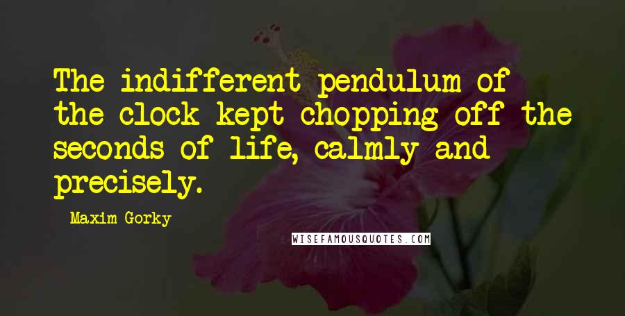 Maxim Gorky quotes: The indifferent pendulum of the clock kept chopping off the seconds of life, calmly and precisely.