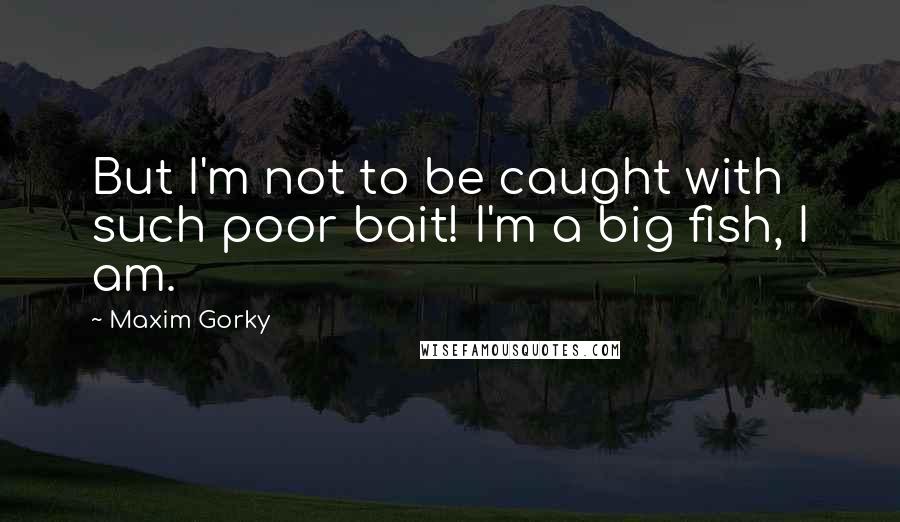 Maxim Gorky quotes: But I'm not to be caught with such poor bait! I'm a big fish, I am.