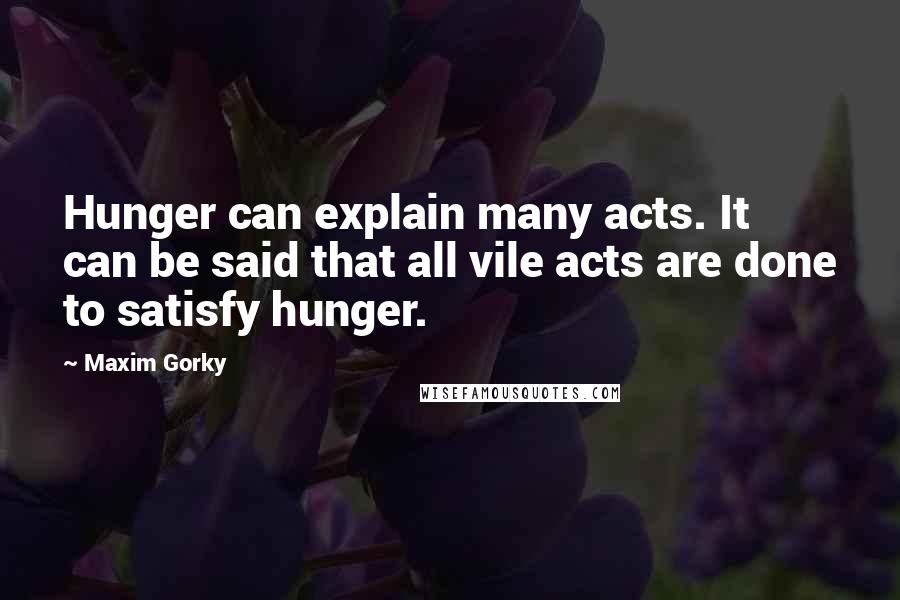 Maxim Gorky quotes: Hunger can explain many acts. It can be said that all vile acts are done to satisfy hunger.