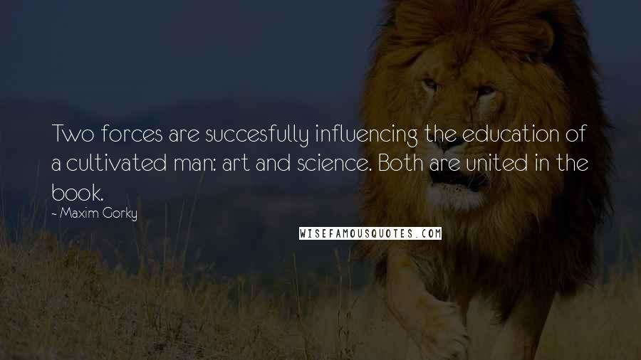 Maxim Gorky quotes: Two forces are succesfully influencing the education of a cultivated man: art and science. Both are united in the book.