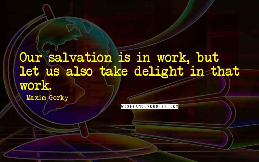 Maxim Gorky quotes: Our salvation is in work, but let us also take delight in that work.