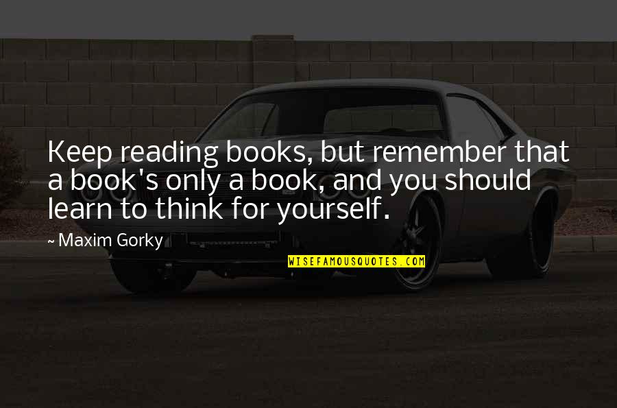 Maxim Gorky Quotes By Maxim Gorky: Keep reading books, but remember that a book's