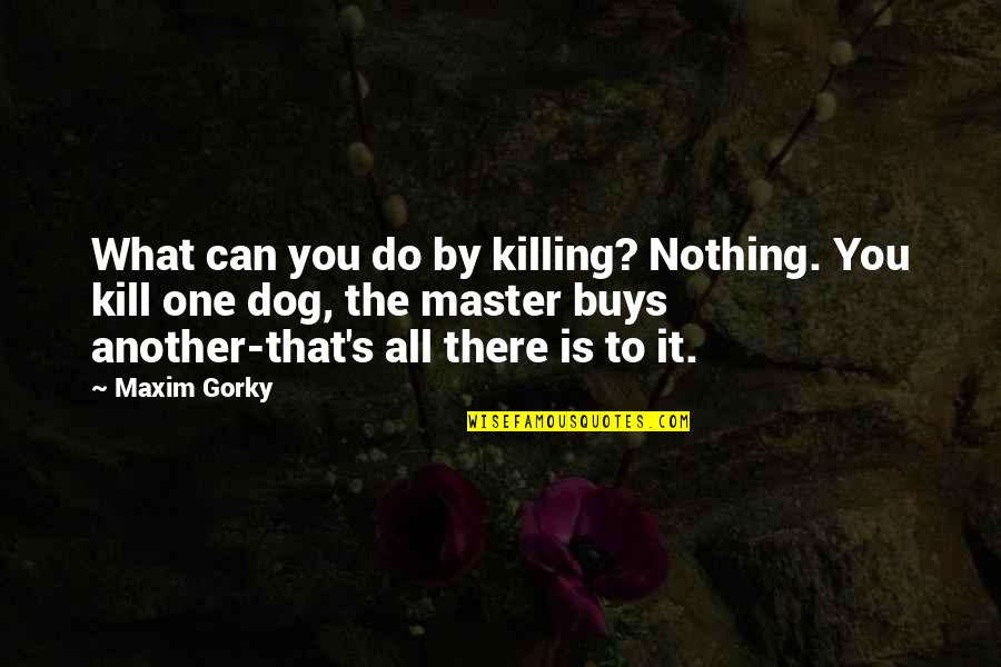Maxim Gorky Quotes By Maxim Gorky: What can you do by killing? Nothing. You