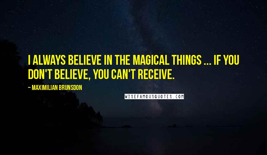 Maximilian Brunsdon quotes: I always believe in the magical things ... if you don't believe, you can't receive.