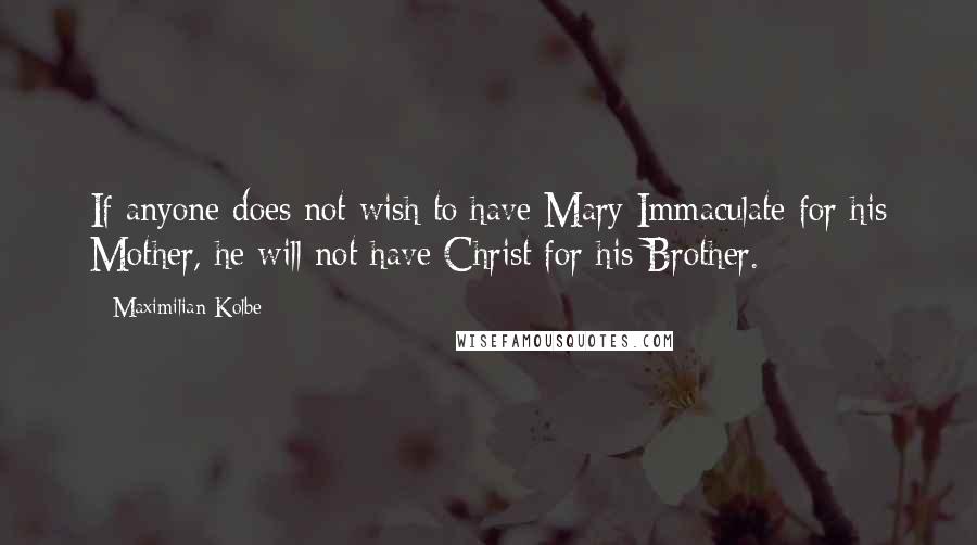 Maximilian Kolbe quotes: If anyone does not wish to have Mary Immaculate for his Mother, he will not have Christ for his Brother.