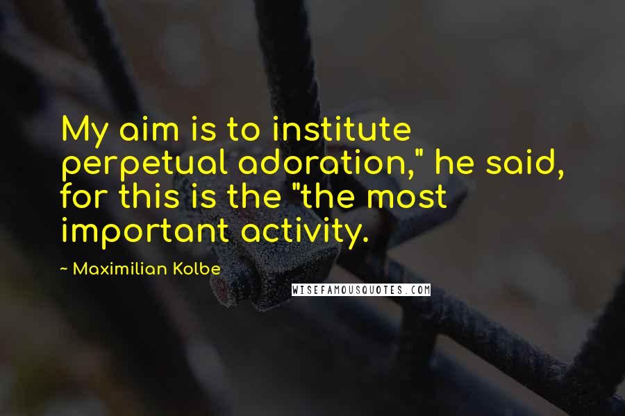 Maximilian Kolbe quotes: My aim is to institute perpetual adoration," he said, for this is the "the most important activity.