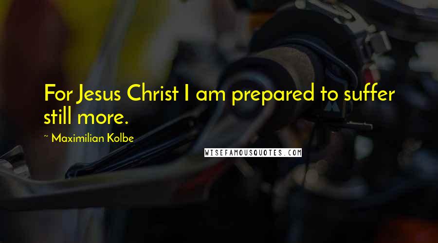 Maximilian Kolbe quotes: For Jesus Christ I am prepared to suffer still more.