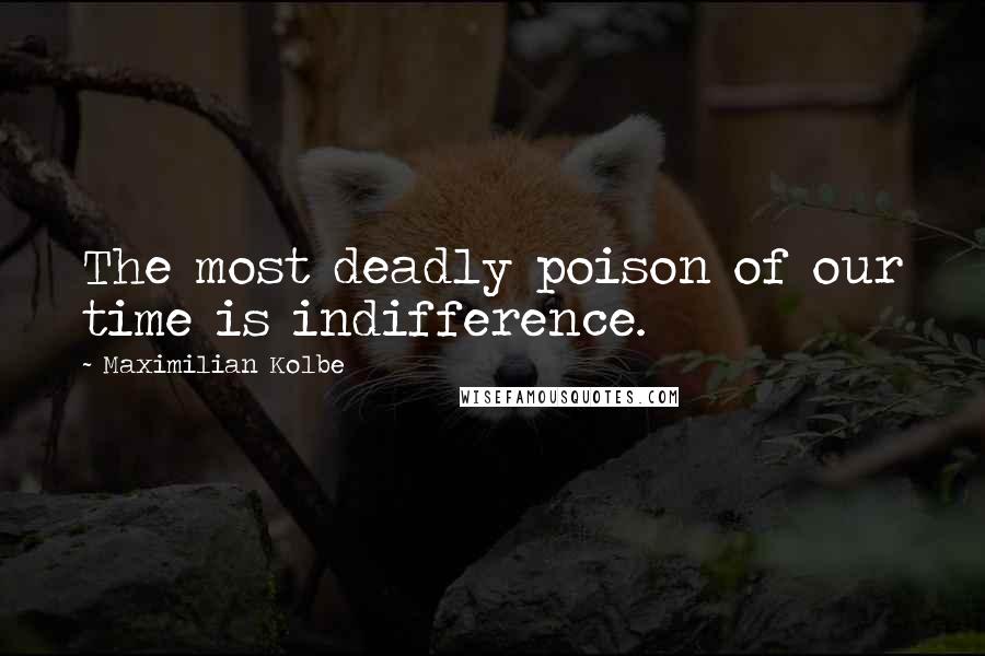 Maximilian Kolbe quotes: The most deadly poison of our time is indifference.