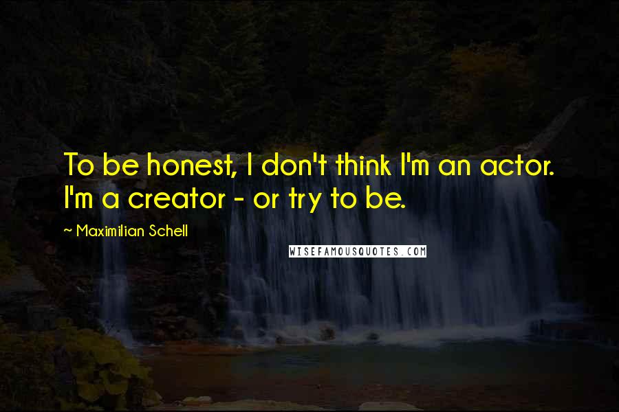 Maximilian Schell quotes: To be honest, I don't think I'm an actor. I'm a creator - or try to be.