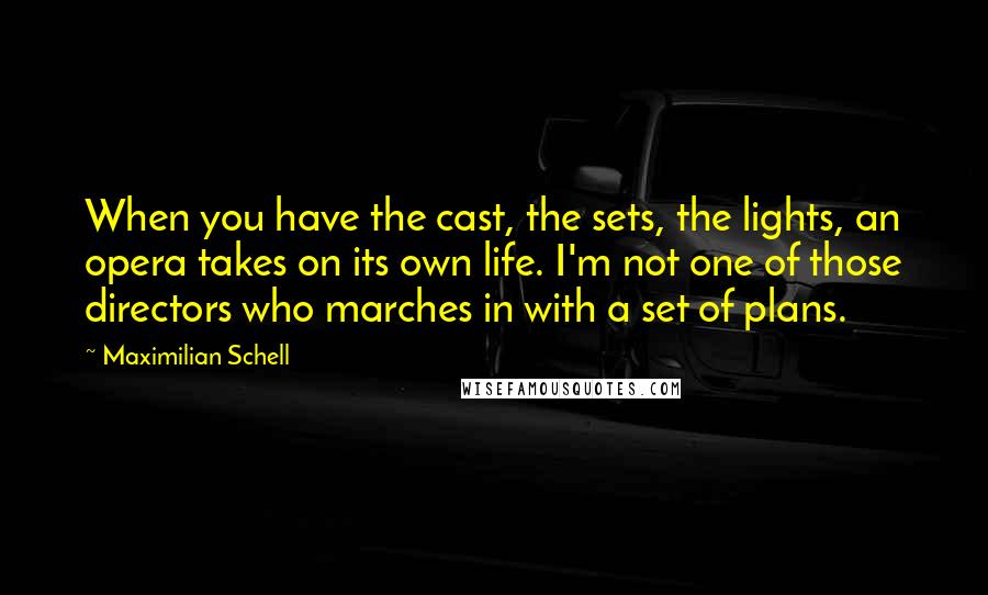 Maximilian Schell quotes: When you have the cast, the sets, the lights, an opera takes on its own life. I'm not one of those directors who marches in with a set of plans.