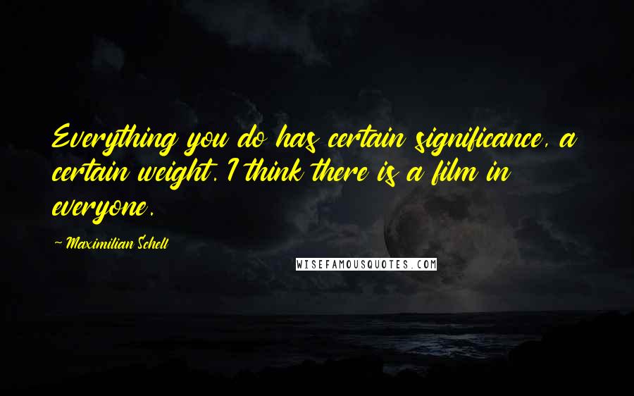 Maximilian Schell quotes: Everything you do has certain significance, a certain weight. I think there is a film in everyone.