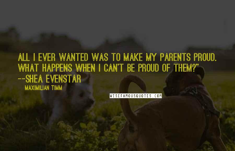 Maximilian Timm quotes: All I ever wanted was to make my parents proud. What happens when I can't be proud of them?" --Shea Evenstar
