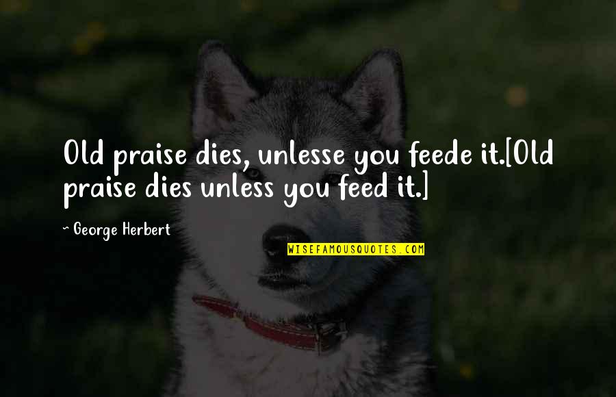 Maximilianeum Quotes By George Herbert: Old praise dies, unlesse you feede it.[Old praise