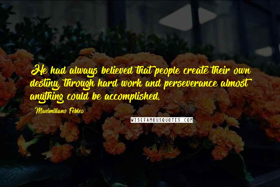 Maximiliano Febles quotes: He had always believed that people create their own destiny, through hard work and perseverance almost anything could be accomplished.