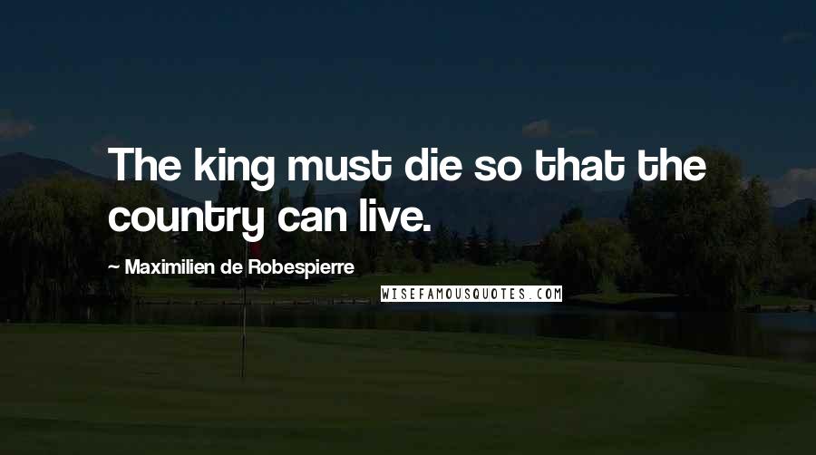 Maximilien De Robespierre quotes: The king must die so that the country can live.