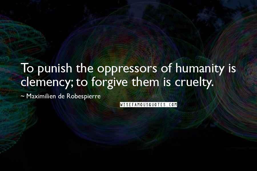Maximilien De Robespierre quotes: To punish the oppressors of humanity is clemency; to forgive them is cruelty.