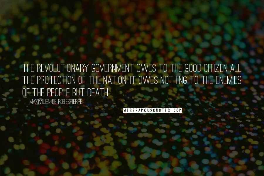 Maximilien De Robespierre quotes: The revolutionary government owes to the good citizen all the protection of the nation; it owes nothing to the Enemies of the People but death.